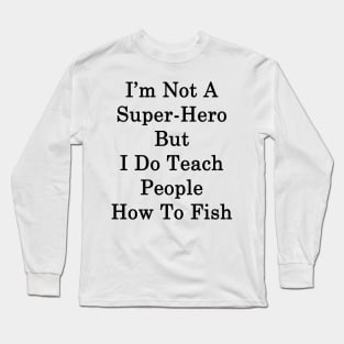 I'm Not A Super Hero But I Do Teach People How To Fish Long Sleeve T-Shirt